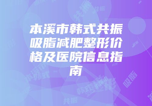本溪市韩式共振吸脂减肥整形价格及医院信息指南