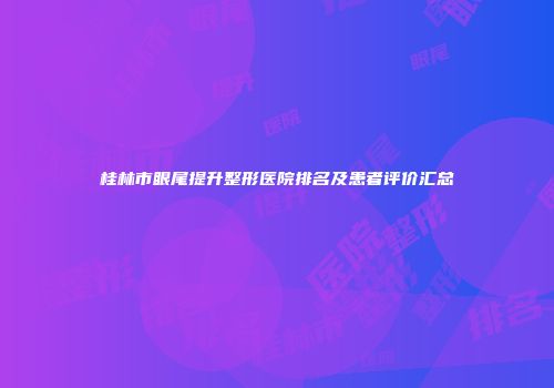 桂林市眼尾提升整形医院排名及患者评价汇总
