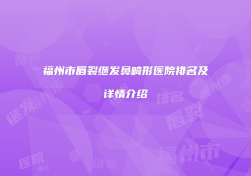 福州市唇裂继发鼻畸形医院排名及详情介绍