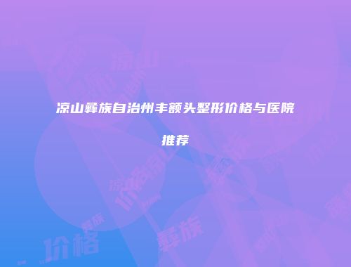 凉山彝族自治州丰额头整形价格与医院推荐