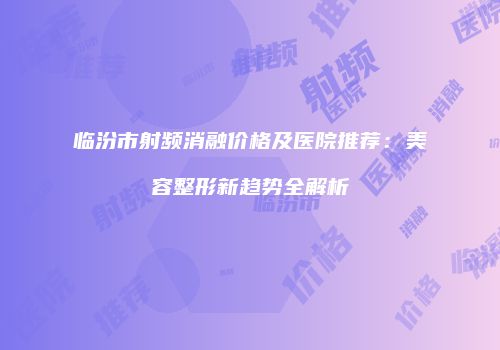 临汾市射频消融价格及医院推荐：美容整形新趋势全解析
