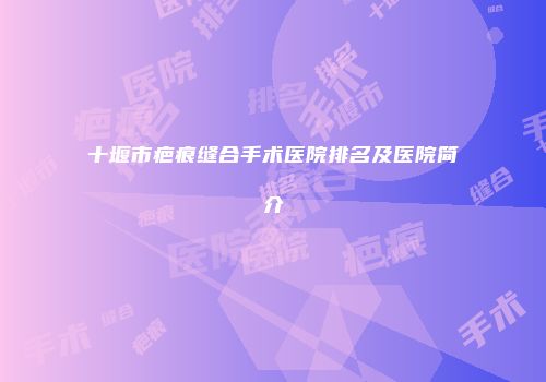 十堰市疤痕缝合手术医院排名及医院简介