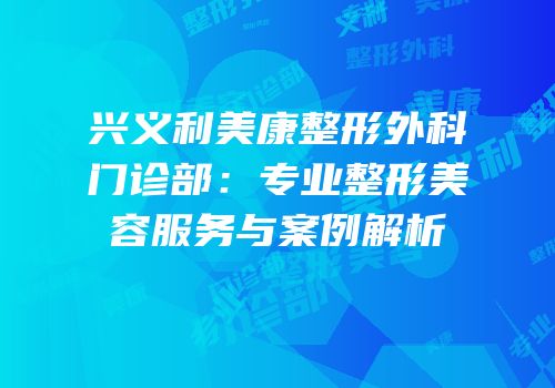 兴义利美康整形外科门诊部：专业整形美容服务与案例解析
