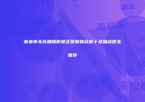 南京市无托槽隐形矫正医院排名前十及知名医生推荐