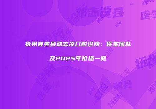 抚州宜黄县邓志凌口腔诊所：医生团队及2025年价格一览