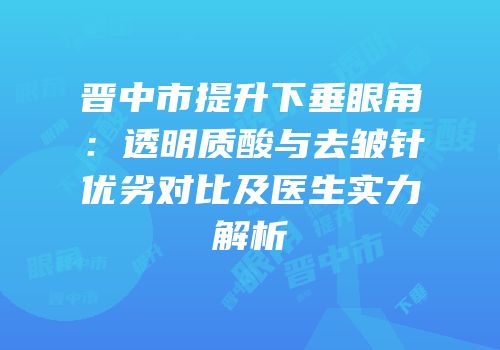 晋中市提升下垂眼角：透明质酸与去皱针优劣对比及医生实力解析