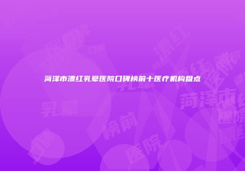 菏泽市漂红乳晕医院口碑榜前十医疗机构盘点