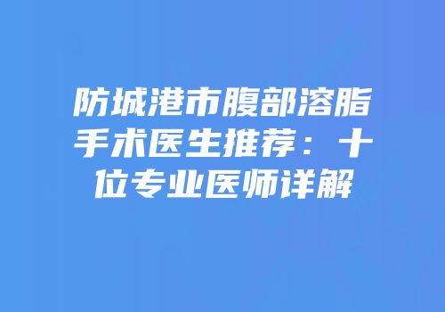 防城港市腹部溶脂手术医生推荐：十位专业医师详解