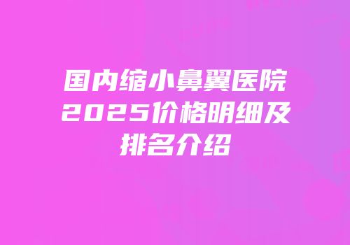 国内缩小鼻翼医院2025价格明细及排名介绍