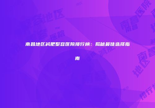 南昌地区减肥整容医院排行榜：揭秘最佳选择指南