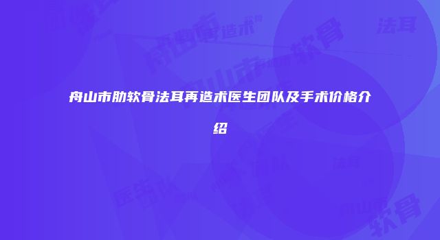 舟山市肋软骨法耳再造术医生团队及手术价格介绍