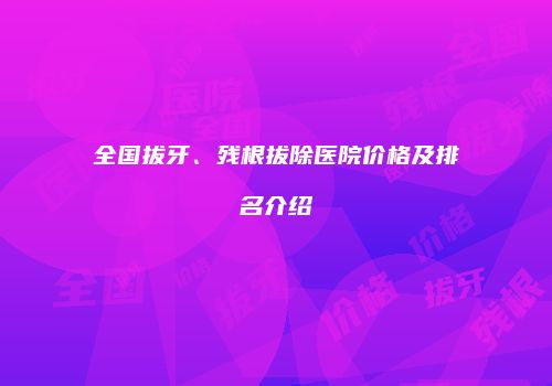 全国拔牙、残根拔除医院价格及排名介绍