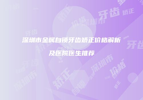 深圳市金属自锁牙齿矫正价格解析及医院医生推荐