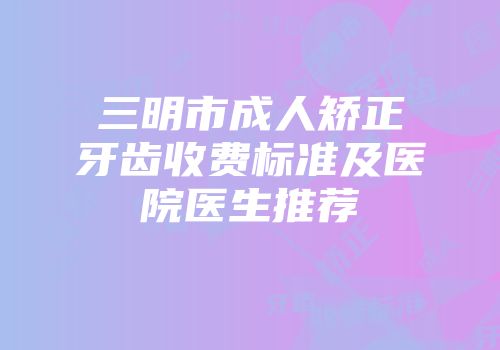 三明市成人矫正牙齿收费标准及医院医生推荐