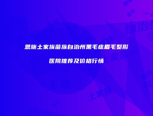恩施土家族苗族自治州黑毛痣眉毛整形医院推荐及价格行情
