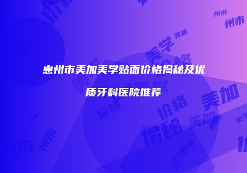 惠州市美加美学贴面价格揭秘及优质牙科医院推荐