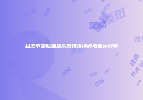合肥市黑脸娃娃淡斑技术详解与推荐榜单
