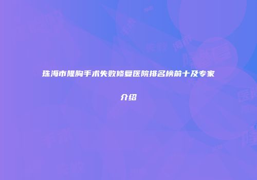 珠海市隆胸手术失败修复医院排名榜前十及专家介绍