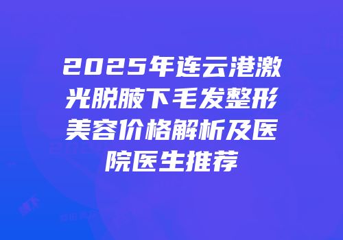 2025年连云港激光脱腋下毛发整形美容价格解析及医院医生推荐