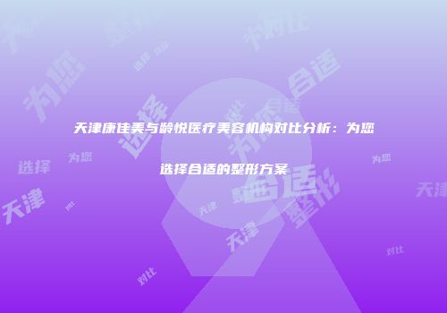 天津康佳美与龄悦医疗美容机构对比分析：为您选择合适的整形方案