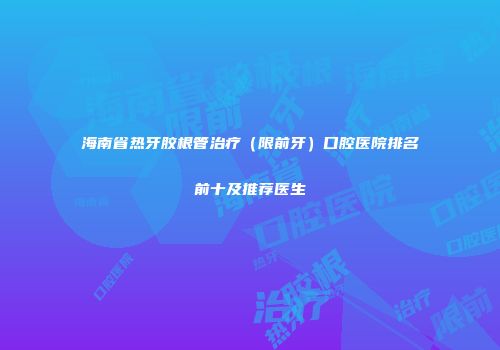 海南省热牙胶根管治疗（限前牙）口腔医院排名前十及推荐医生