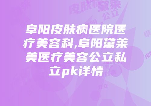 阜阳皮肤病医院医疗美容科,阜阳黛莱美医疗美容公立私立pk详情