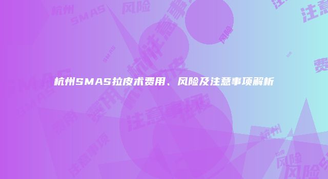 杭州SMAS拉皮术费用、风险及注意事项解析