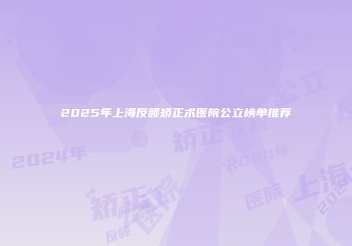 2025年上海反颌矫正术医院公立榜单推荐