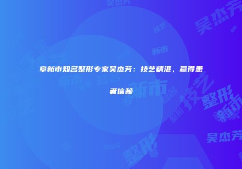 阜新市知名整形专家吴杰芳：技艺精湛，赢得患者信赖