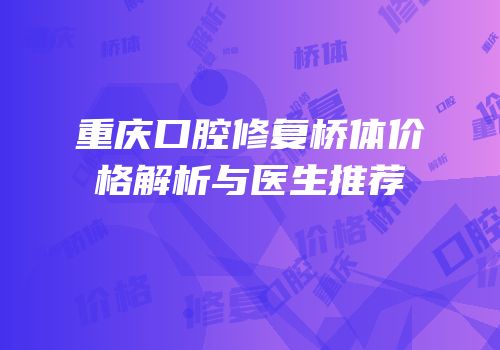 重庆口腔修复桥体价格解析与医生推荐