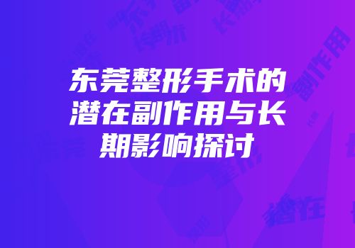 东莞整形手术的潜在副作用与长期影响探讨