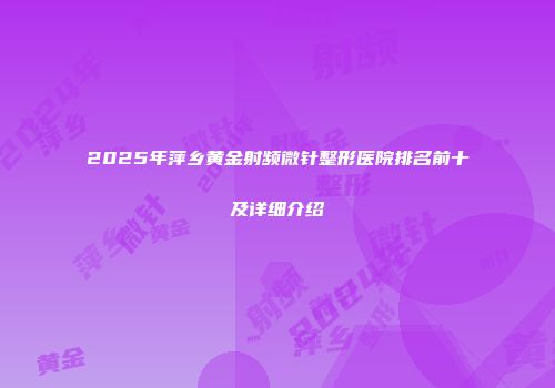 2025年萍乡黄金射频微针整形医院排名前十及详细介绍