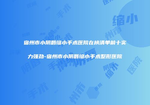 宿州市小阴唇缩小手术医院在榜清单前十实力强劲-宿州市小阴唇缩小手术整形医院
