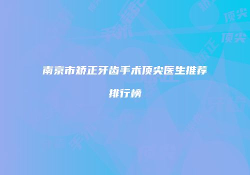 南京市矫正牙齿手术顶尖医生推荐排行榜