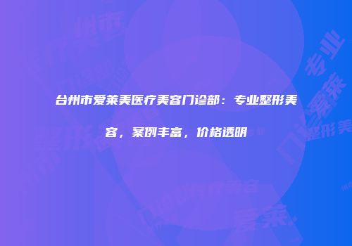 台州市爱莱美医疗美容门诊部：专业整形美容，案例丰富，价格透明