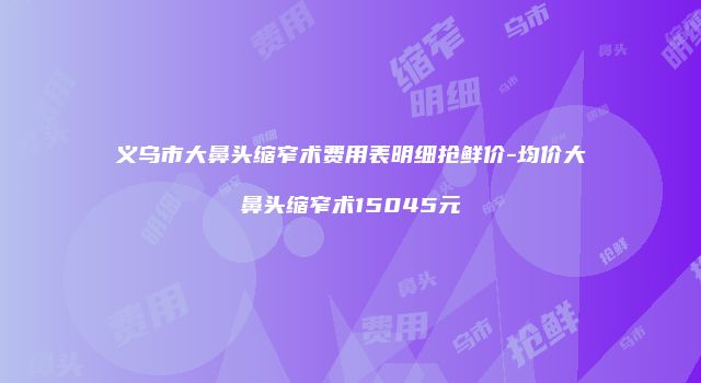 义乌市大鼻头缩窄术费用表明细抢鲜价-均价大鼻头缩窄术15045元