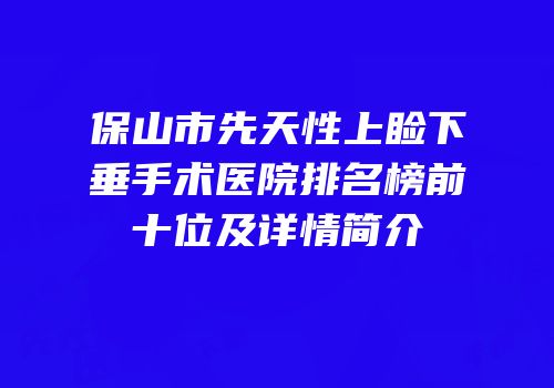 保山市先天性上睑下垂手术医院排名榜前十位及详情简介