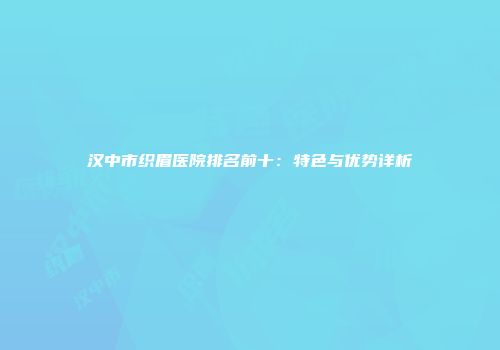 汉中市织眉医院排名前十：特色与优势详析