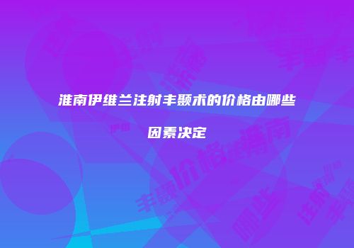 淮南伊维兰注射丰颞术的价格由哪些因素决定