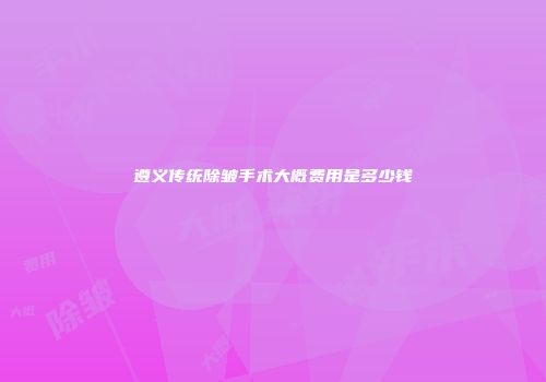 遵义传统除皱手术大概费用是多少钱