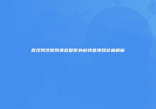 武汉同济医院美容整形外科特色项目价格解析
