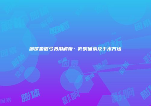 膨体垫眉弓费用解析：影响因素及手术方法