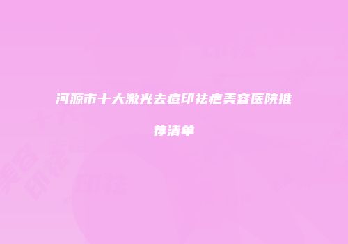 河源市十大激光去痘印祛疤美容医院推荐清单