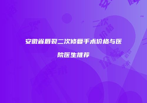 安徽省唇裂二次修复手术价格与医院医生推荐