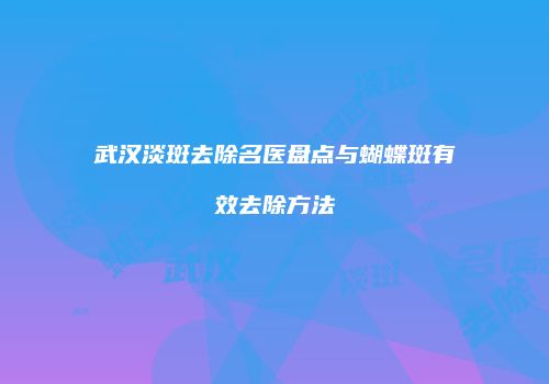 武汉淡斑去除名医盘点与蝴蝶斑有效去除方法