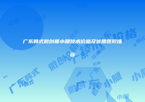 广东韩式微创瘦小腿技术价格及优质医院推荐