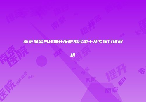 南京埋蛋白线提升医院排名前十及专家口碑解析
