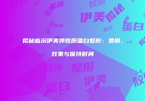 揭秘临汾伊美婷胶原蛋白整形：费用、效果与保持时间