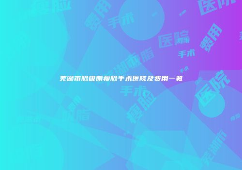芜湖市脸吸脂瘦脸手术医院及费用一览