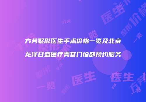方芳整形医生手术价格一览及北京龙泽日盛医疗美容门诊部预约服务